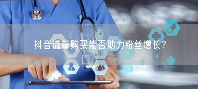 抖音流量购买能否助力粉丝增长？