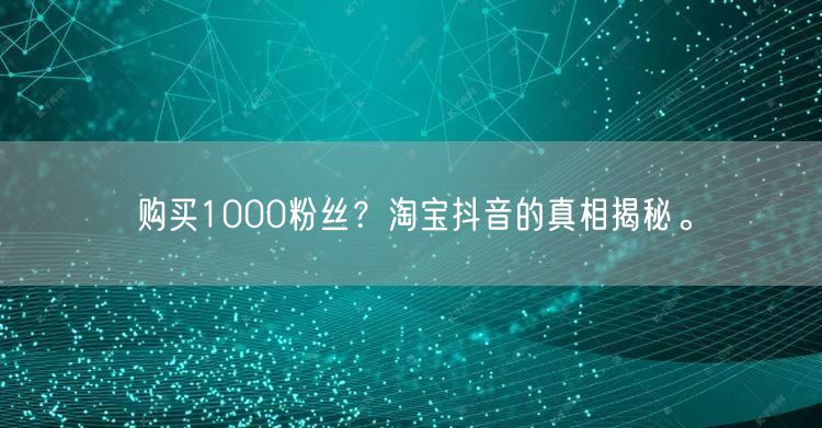 购买1000粉丝？淘宝抖音的真相揭秘。