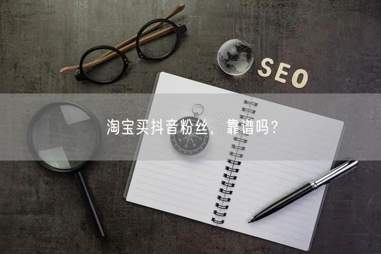 淘宝买抖音粉丝，靠谱吗？