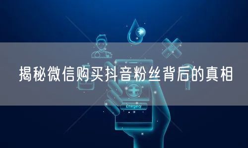 揭秘微信购买抖音粉丝背后的真相