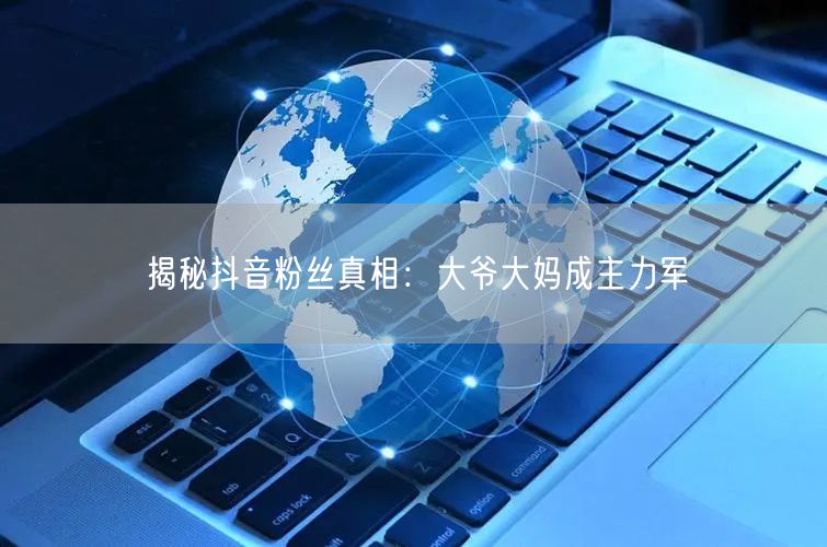 揭秘抖音粉丝真相：大爷大妈成主力军