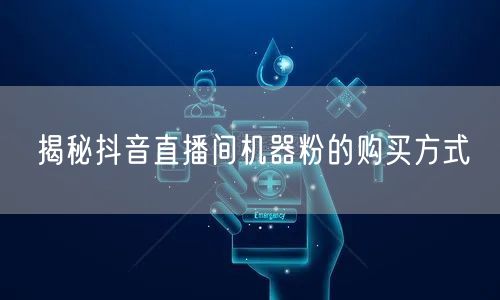 揭秘抖音直播间机器粉的购买方式