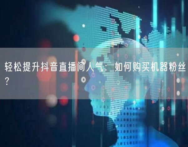 轻松提升抖音直播间人气：如何购买机器粉丝？