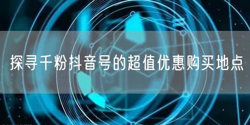 探寻千粉抖音号的超值优惠购买地点