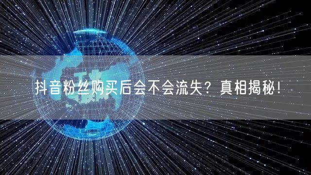 抖音粉丝购买后会不会流失？真相揭秘！