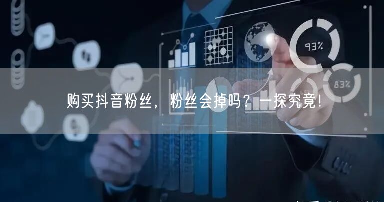 购买抖音粉丝，粉丝会掉吗？一探究竟！