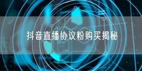 抖音直播协议粉购买揭秘