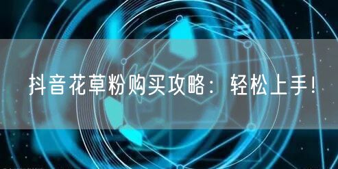 抖音花草粉购买攻略：轻松上手！