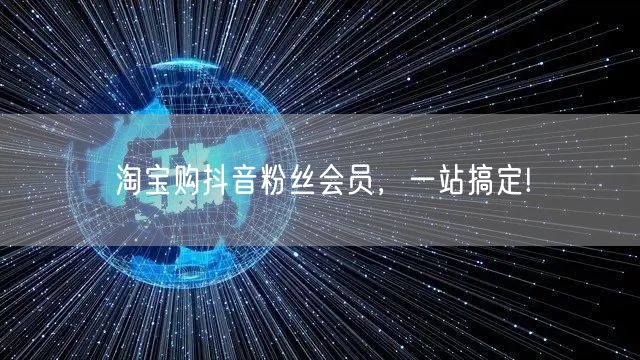 淘宝购抖音粉丝会员，一站搞定!