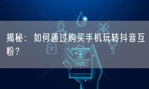 揭秘：如何通过购买手机玩转抖音互粉？