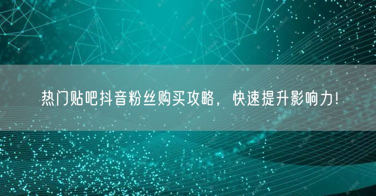 热门贴吧抖音粉丝购买攻略，快速提升影响力！