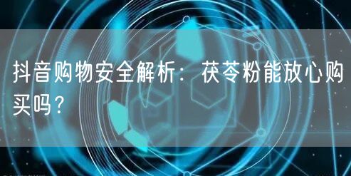 抖音购物安全解析：茯苓粉能放心购买吗？