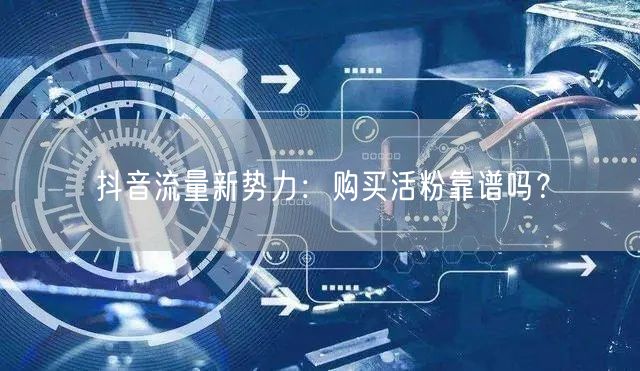 抖音流量新势力：购买活粉靠谱吗？