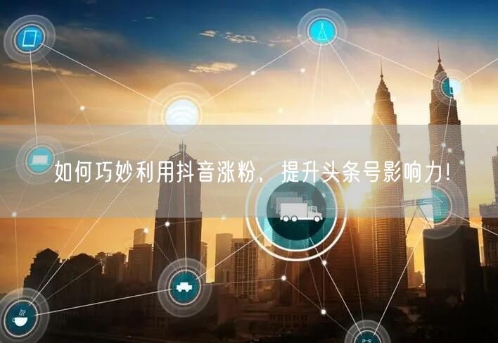 如何巧妙利用抖音涨粉，提升头条号影响力！