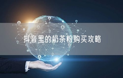 抖音里的奶茶粉购买攻略