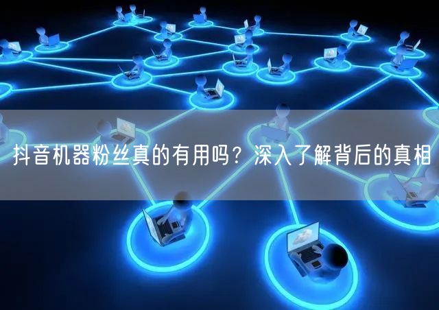 抖音机器粉丝真的有用吗？深入了解背后的真相