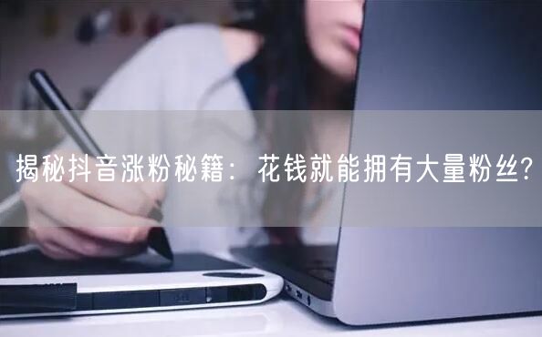 揭秘抖音涨粉秘籍：花钱就能拥有大量粉丝?
