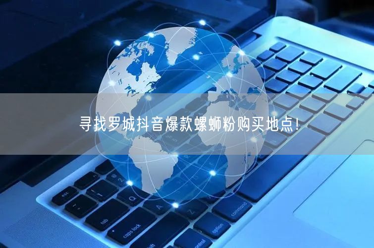 寻找罗城抖音爆款螺蛳粉购买地点！