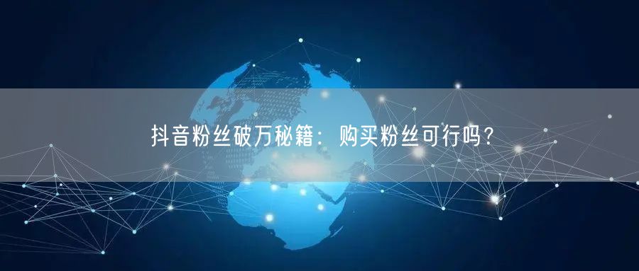 抖音粉丝破万秘籍：购买粉丝可行吗？