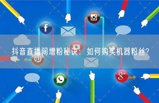 抖音直播间增粉秘诀：如何购买机器粉丝?