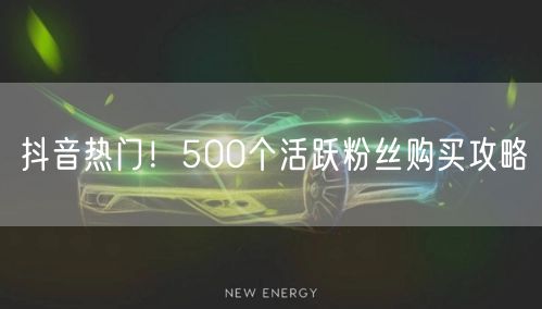 抖音热门！500个活跃粉丝购买攻略