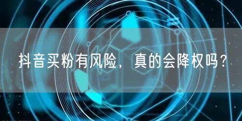 抖音买粉有风险，真的会降权吗？