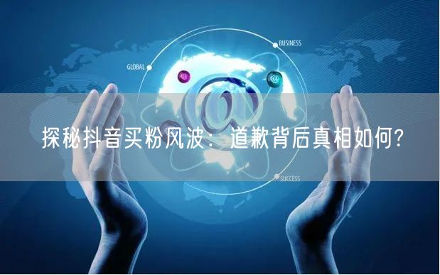探秘抖音买粉风波：道歉背后真相如何?