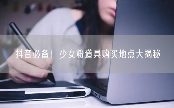 抖音必备！少女粉道具购买地点大揭秘
