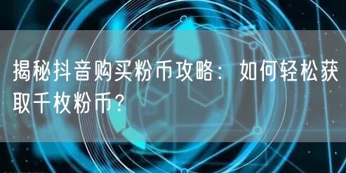 揭秘抖音购买粉币攻略：如何轻松获取千枚粉币？