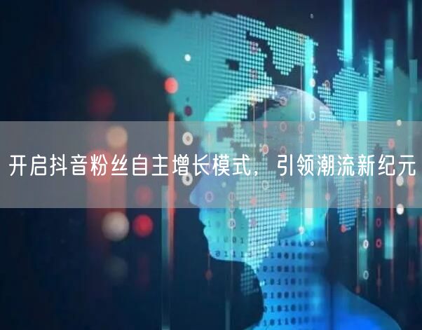 开启抖音粉丝自主增长模式，引领潮流新纪元