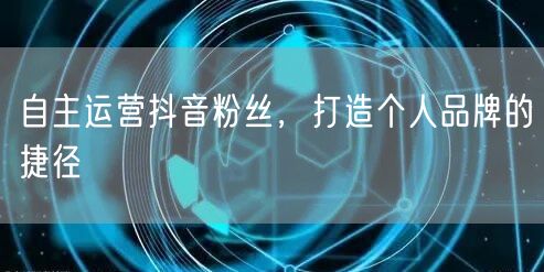 自主运营抖音粉丝，打造个人品牌的捷径