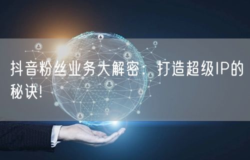 抖音粉丝业务大解密：打造超级IP的秘诀!