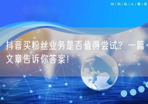 抖音买粉丝业务是否值得尝试？一篇文章告诉你答案！
