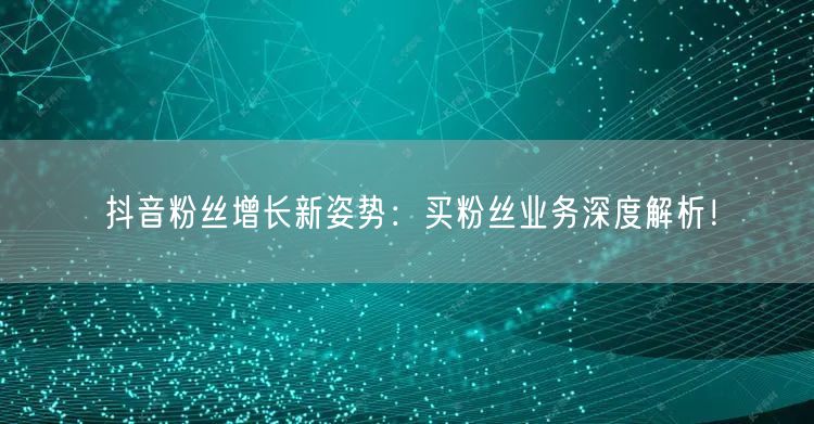 抖音粉丝增长新姿势：买粉丝业务深度解析！