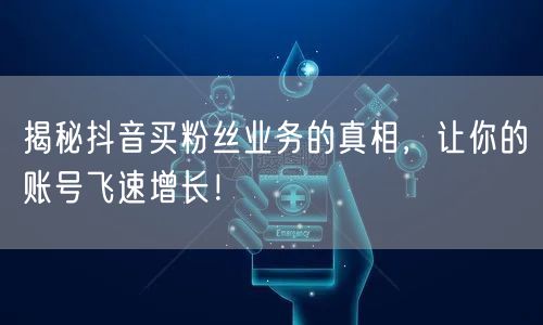 揭秘抖音买粉丝业务的真相，让你的账号飞速增长！
