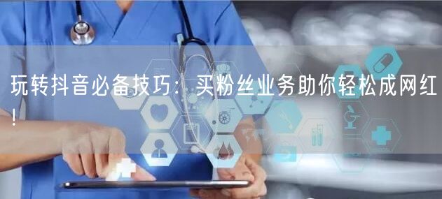 玩转抖音必备技巧：买粉丝业务助你轻松成网红！