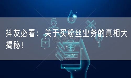 抖友必看：关于买粉丝业务的真相大揭秘！