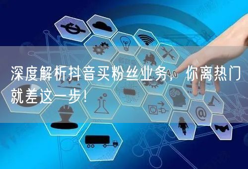 深度解析抖音买粉丝业务，你离热门就差这一步！
