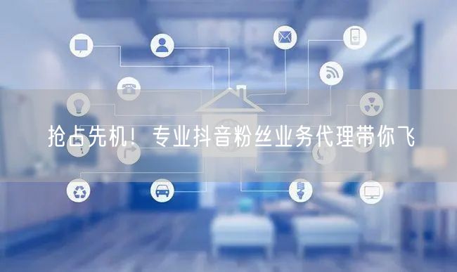 抢占先机！专业抖音粉丝业务代理带你飞
