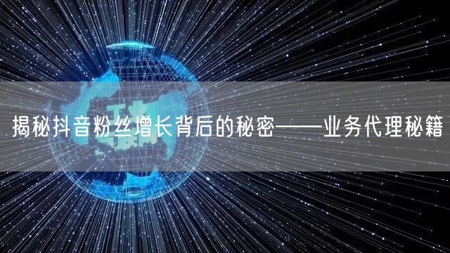 揭秘抖音粉丝增长背后的秘密——业务代理秘籍