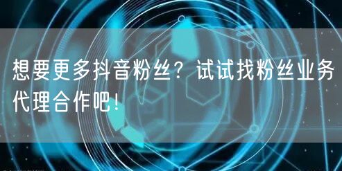 想要更多抖音粉丝？试试找粉丝业务代理合作吧！