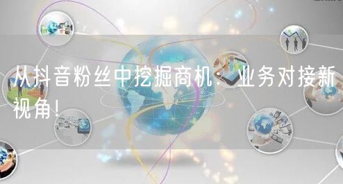 从抖音粉丝中挖掘商机：业务对接新视角！