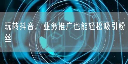 玩转抖音，业务推广也能轻松吸引粉丝