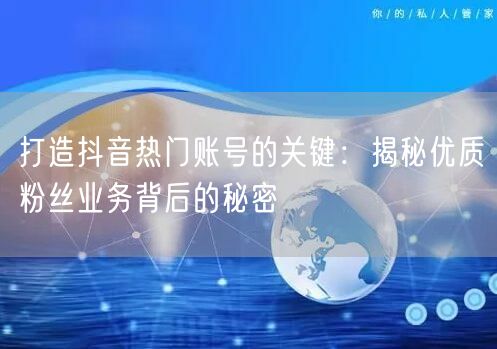 打造抖音热门账号的关键：揭秘优质粉丝业务背后的秘密