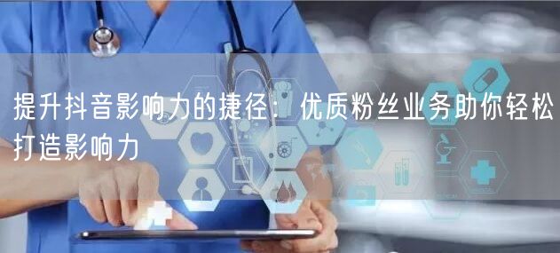 提升抖音影响力的捷径：优质粉丝业务助你轻松打造影响力