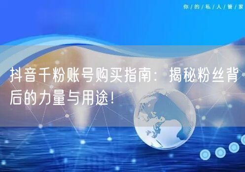抖音千粉账号购买指南：揭秘粉丝背后的力量与用途！