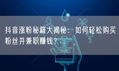 抖音涨粉秘籍大揭秘：如何轻松购买粉丝并兼职赚钱？