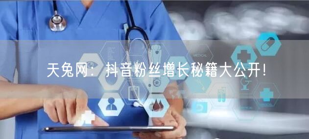 天兔网：抖音粉丝增长秘籍大公开！