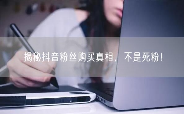 揭秘抖音粉丝购买真相，不是死粉！