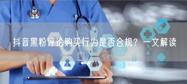 抖音黑粉评论购买行为是否合规？一文解读